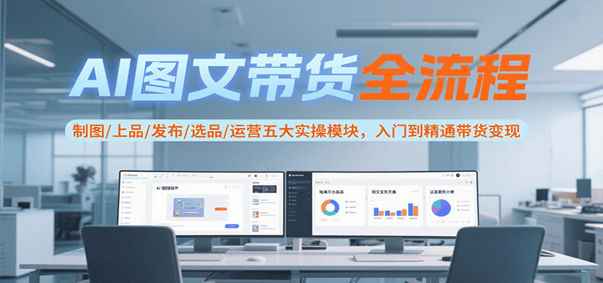 AI图文带货全流程，制图/上品/发布/选品/运营五大实操模块，入门到精通带货变现-川川创富网