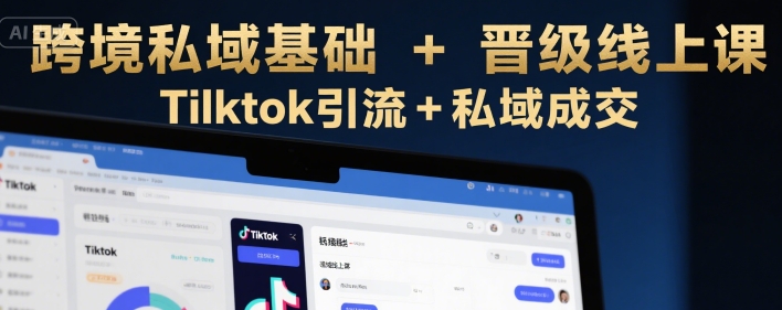 跨境私域基础+晋级线上课，Tilktok引流+私域成交-川川创富网
