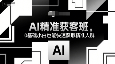 AI精准获客班，0基础小白也能快速获取精准人群-川川创富网
