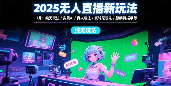 2025无人直播新玩法-7月：纯无玩法/实景AI/真人玩法/绿幕玩法/真转无玩法-川川创富网