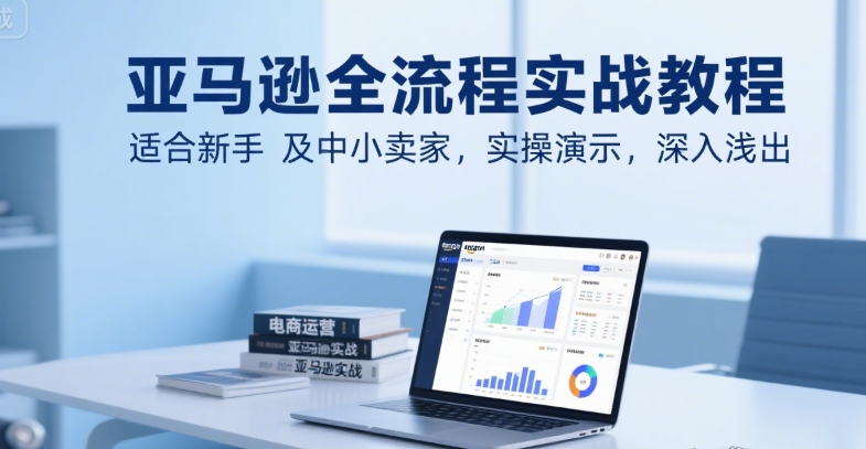 亚马逊全流程实战教程，适合新手及中小卖家，实操演示，深入浅出-川川创富网
