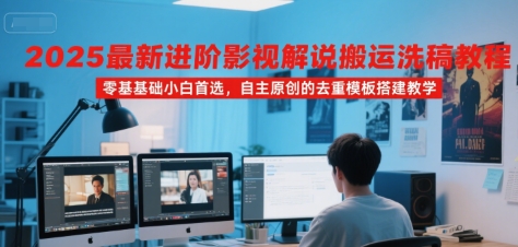 2025最新进阶影视解说搬运洗稿教程，零基础小白首选，自主原创的去重模板搭建教学-川川创富网
