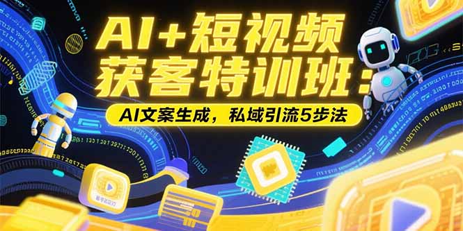 AI+短视频获客特训班：账号定位技巧，AI文案生成，私域引流5步法-川川创富网
