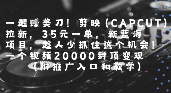 一起挣美刀!剪映(CAPCUT)拉新，35米一单，新蓝海项目，一个视频2w封顶变现(附推广入口和教学)-川川创富网