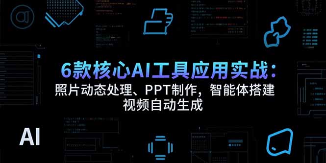 6款核心AI工具应用实战：照片动态处理、PPT制作，智能体搭建 视频自动生成-川川创富网