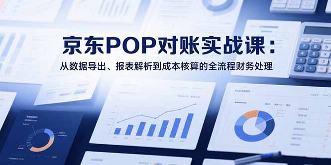 2025京东POP对账实战课：从数据导出、报表解析到成本核算的全流程财务处理-川川创富网