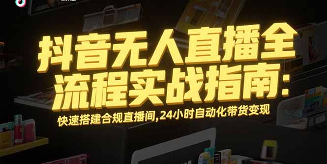 抖音无人直播全流程实战指南：快速搭建合规直播间，24小时自动化带货变现-川川创富网