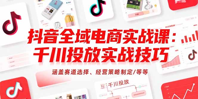 抖音全域电商实战课：千川投放实战技巧，涵盖赛道选择、经营策略制定/等等-川川创富网