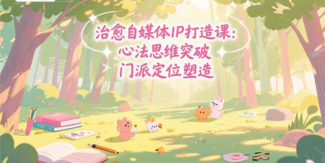 治愈自媒体IP打造课：心法思维突破，门派定位塑造，商业闭环搭建-川川创富网