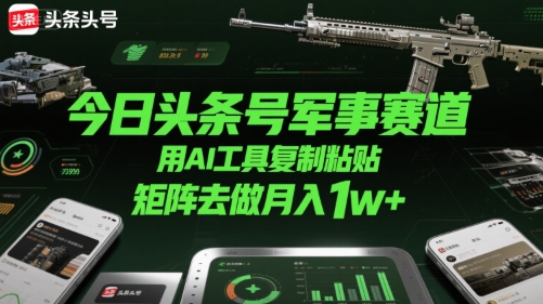 今日头条号军事赛道，用AI工具复制粘贴，矩阵去做月入1w+-川川创富网