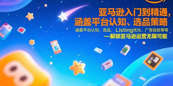 亚马逊入门到精通，涵盖平台认知、选品策略、Listing优化、广告投放/等等-川川创富网