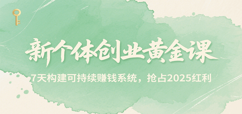 新个体创业黄金课，7天构建可持续赚钱系统，抢占2025红利-川川创富网