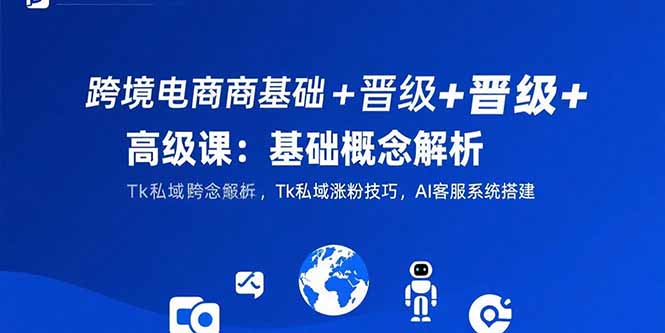 跨境电商基础+晋级+高级课：基础概念解析,Tk私域涨粉技巧,AI客服系统搭建-川川创富网