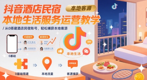 抖音酒店民宿本地生活服务运营教学，从0搭建酒店民宿账号，轻松捕获本地客源-川川创富网