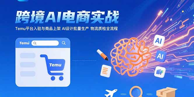 AI+跨境电商实战：Temu平台入驻与商品上架 AI设计批量生产 物流质检全流程-川川创富网