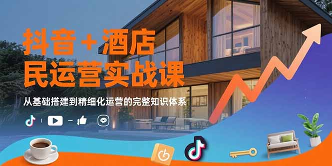 抖音+酒店民宿运营实战课：从基础搭建到精细化运营的完整知识体系-川川创富网