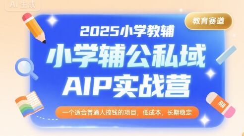 2025小学教辅公私域AIP实战营，一个适合普通人搞钱的项目，低成本，长期稳定-川川创富网
