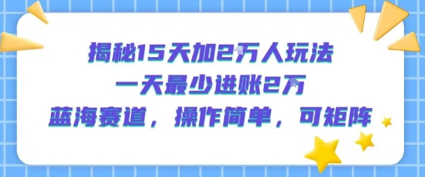 揭秘15天加2W人玩法，一天最少2万进账，蓝海赛道，操作简单，可矩阵-川川创富网