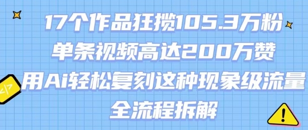 17个作品狂揽105.3W粉，单条视频高达200W赞，用Ai轻松复刻这种现象级流量!(全流程拆解)-川川创富网