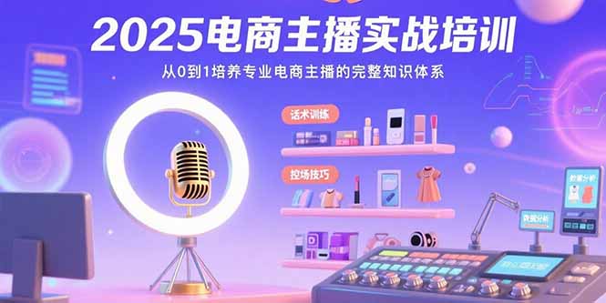 2025电商主播实战培训：从0到1培养专业电商主播的完整知识体系-川川创富网