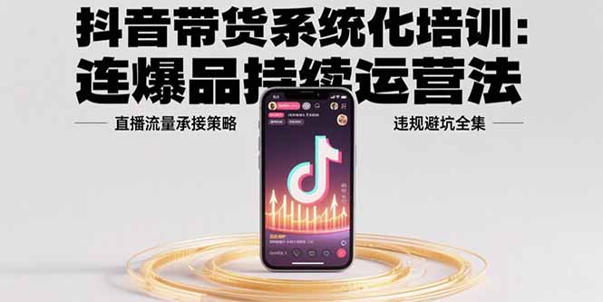 抖音带货系统化培训：连爆品持续运营法，直播流量承接策略，违规避坑全集-川川创富网