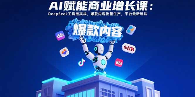 AI赋能商业增长课：DeepSeek工具链实战，爆款内容批量生产，平台最新玩法-川川创富网
