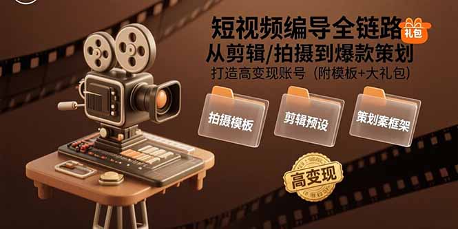 短视频编导全链路：从剪辑/拍摄到爆款策划,打造高变现账号(附模板+大礼包-川川创富网