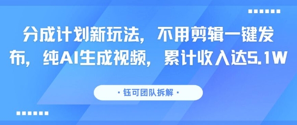 分成计划新玩法，不用剪辑一键发布，纯AI生成视频，累计收入达5.1W-川川创富网