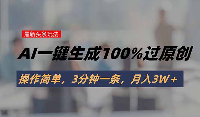 头条最新玩法，AI一键生成100%过原创，操作简单，3分钟一条，月入3W＋-川川创富网