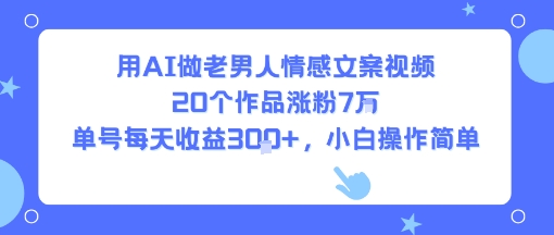 用AI做老男人情感文案视频，20个作品涨粉7W，单号每天收益3张+，小白操作简单-川川创富网