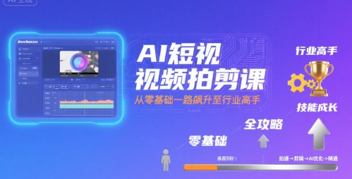 AI短视频拍剪课，全攻略到精通，带你从零基础一路飙升至行业高手-川川创富网