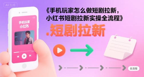 手机玩家怎么做短剧拉新，小红书短剧拉新实操全流程-川川创富网