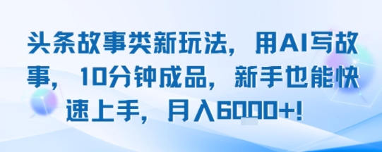 头条故事类新玩法，用AI写故事，10分钟成品，新手也能快速上手，月入6k+-川川创富网