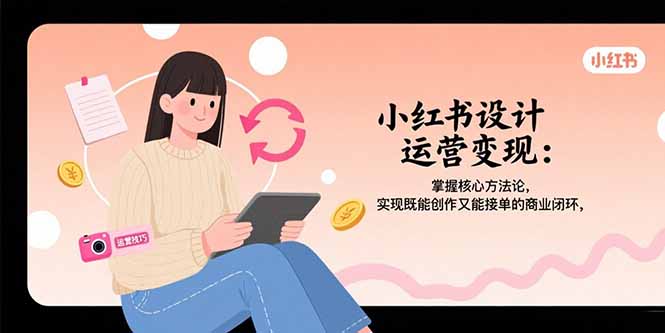 小红书设计运营变现：掌握核心方法论，实现既能创作又能接单的商业闭环-川川创富网