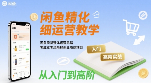 闲鱼精细化运营入门+高阶实战教学，闲鱼卖货整体运营思路，零成本零风险轻创业电商项目-川川创富网
