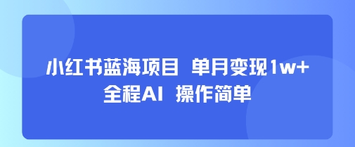 小红书蓝海项目 单月变现1w+ 全程AI 操作简单-川川创富网