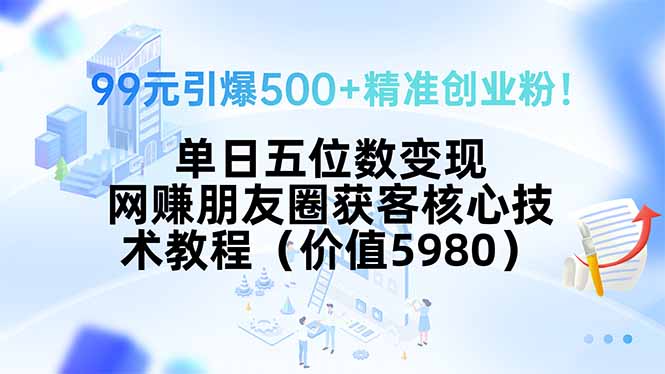 99元引爆500+精准创业粉！单日五位数变现，网赚朋友圈获客核心技术教程…-川川创富网