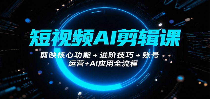 短视频AI剪辑课，剪映核心功能+进阶技巧+账号运营+AI应用全流程-川川创富网