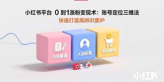 小红书平台0到1涨粉变现术：账号定位三维法，快速打造高辨识度IP-川川创富网
