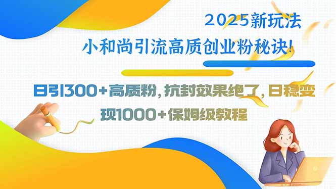 2025新玩法小和尚引流高质创业粉秘诀！日引300+高质粉，抗封效果绝了，…-川川创富网