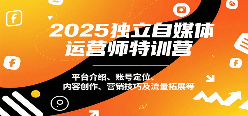2025独立自媒体运营师特训营：平台介绍、账号定位、内容创作、营销技巧及流量拓展等-川川创富网