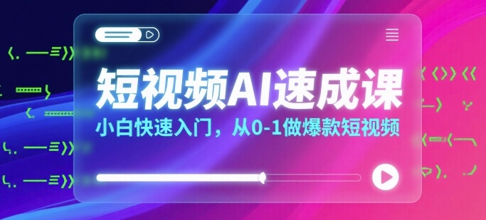 短视频AI速成课，小白快速入门，从0-1做爆款短视频-川川创富网