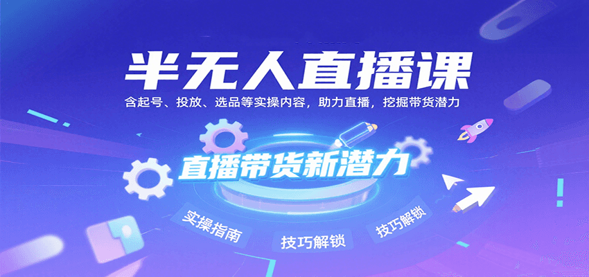 半无人直播课：含起号、投放、选品等实操内容，挖掘直播带货潜力(更新8月)-川川创富网