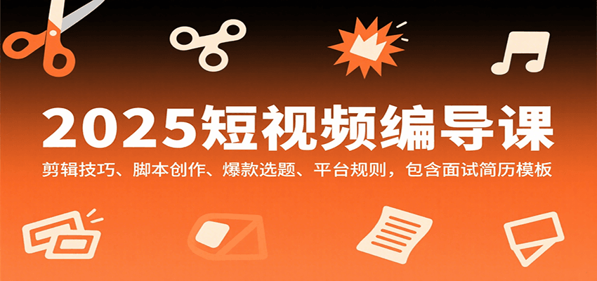 2025短视频编导课，剪辑技巧、脚本创作、爆款选题、平台规则，包含面试简历模板-川川创富网
