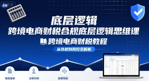 跨境电商财稅合规底层逻辑思维课-跨境电商财税教程-川川创富网