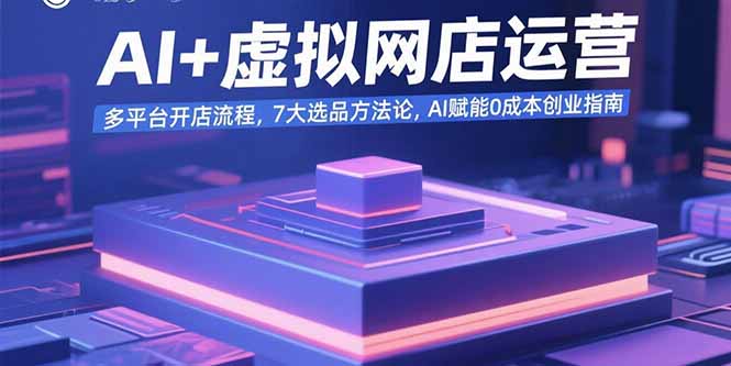 AI+虚拟网店运营：多平台开店流程，7大选品方法论，AI赋能0成本创业指南-川川创富网