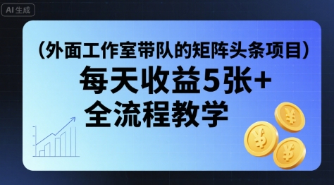 外面工作室带队的矩阵头条挂G项目，每天收益5张+，全流程教学【附全套工具】-川川创富网