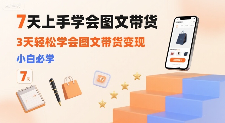 7天上手学会图文带货，3天轻松学会图文带货变现，小白必学-川川创富网