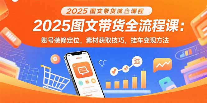 2025图文带货全流程课：账号装修定位，素材获取技巧，挂车变现方法-川川创富网