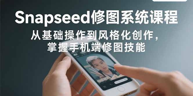 Snapseed修图系统课程：从基础操作到风格化创作，掌握手机端修图技能-川川创富网